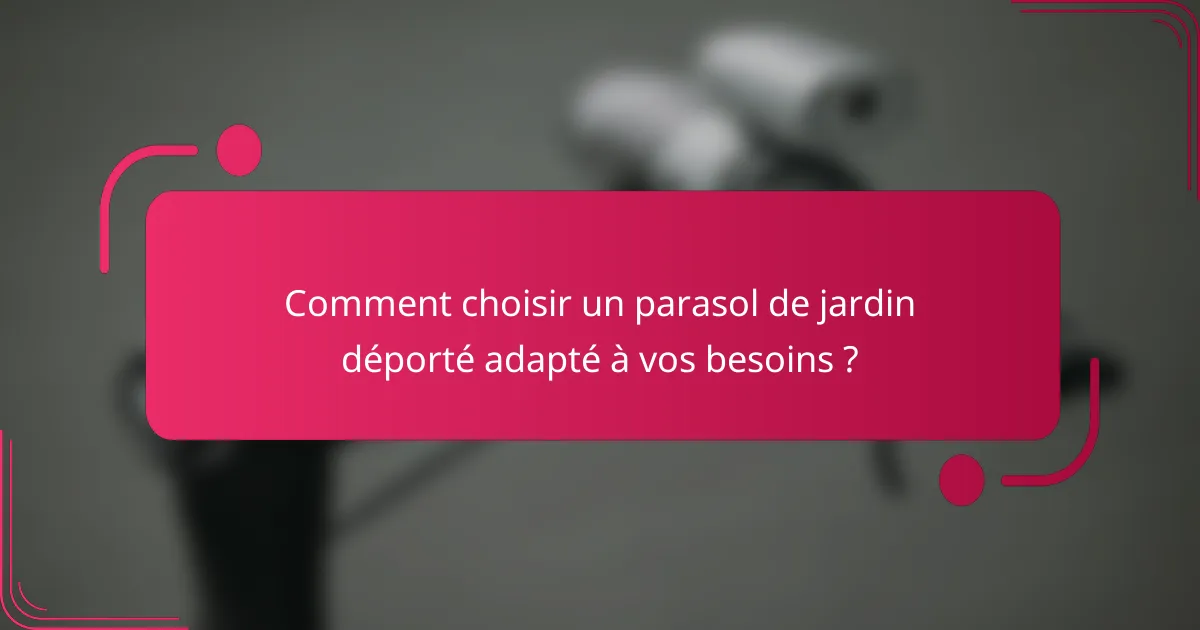 Comment choisir un parasol de jardin déporté adapté à vos besoins ?