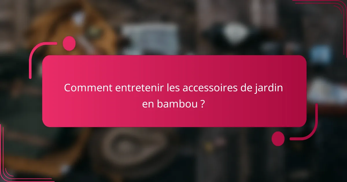 Comment entretenir les accessoires de jardin en bambou ?