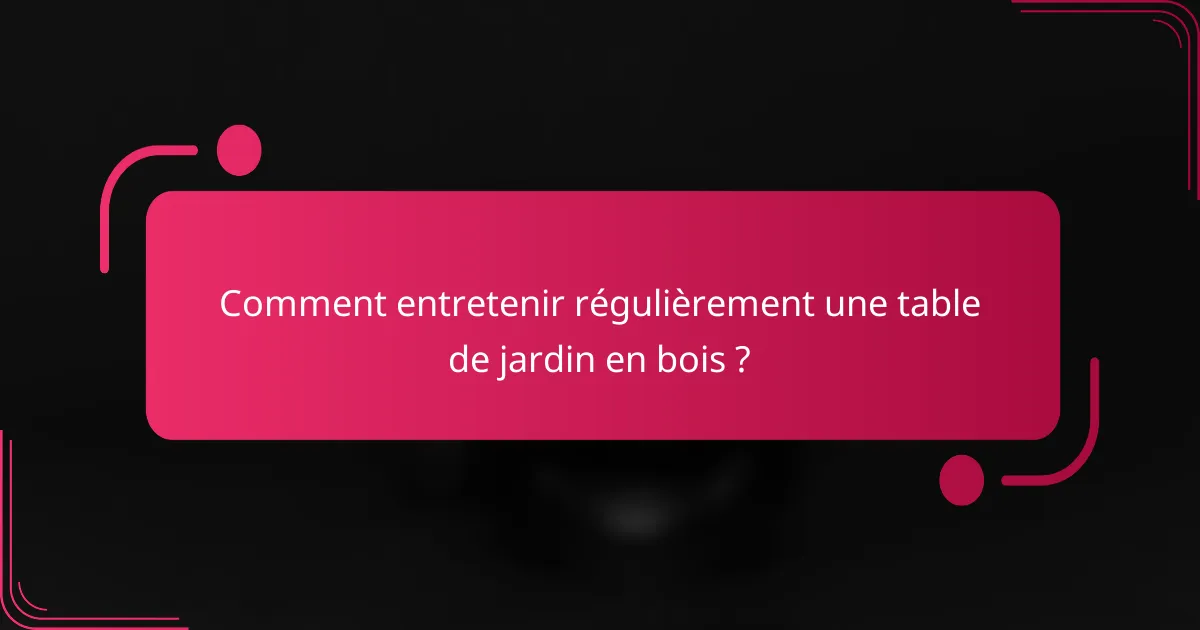 Comment entretenir régulièrement une table de jardin en bois ?