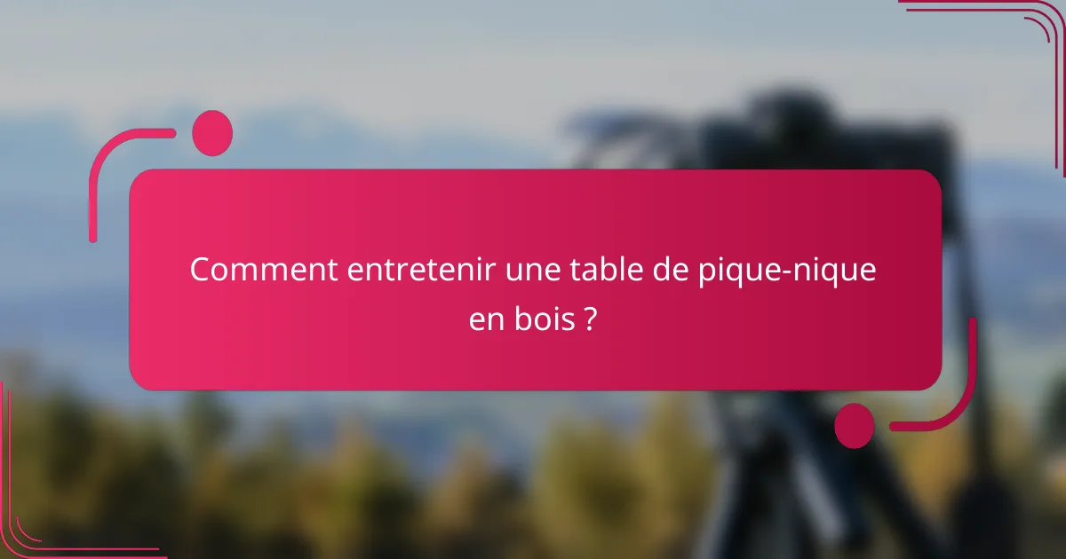 Comment entretenir une table de pique-nique en bois ?