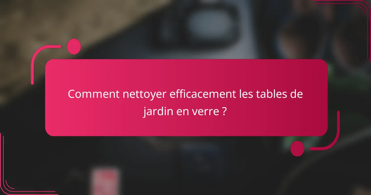 Comment nettoyer efficacement les tables de jardin en verre ?