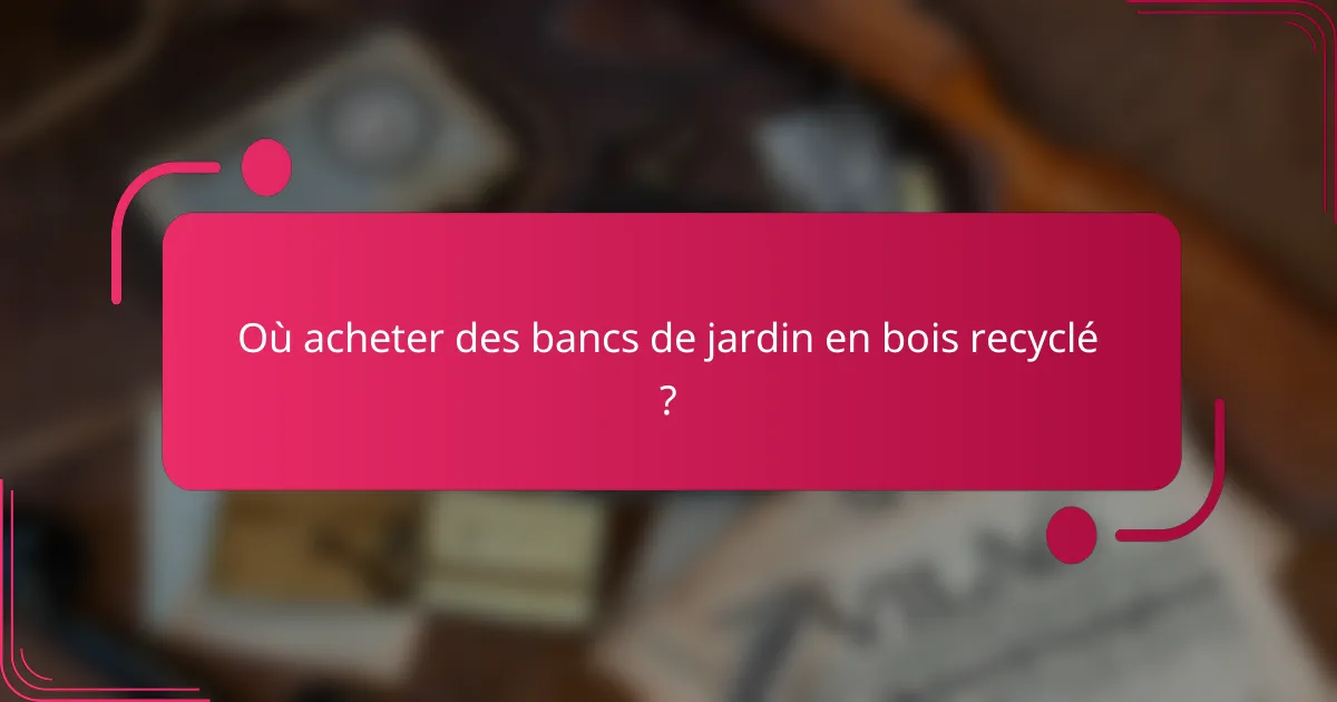 Où acheter des bancs de jardin en bois recyclé ?