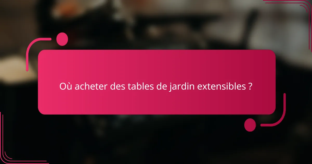 Où acheter des tables de jardin extensibles ?