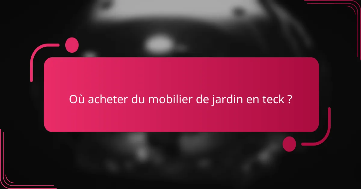 Où acheter du mobilier de jardin en teck ?