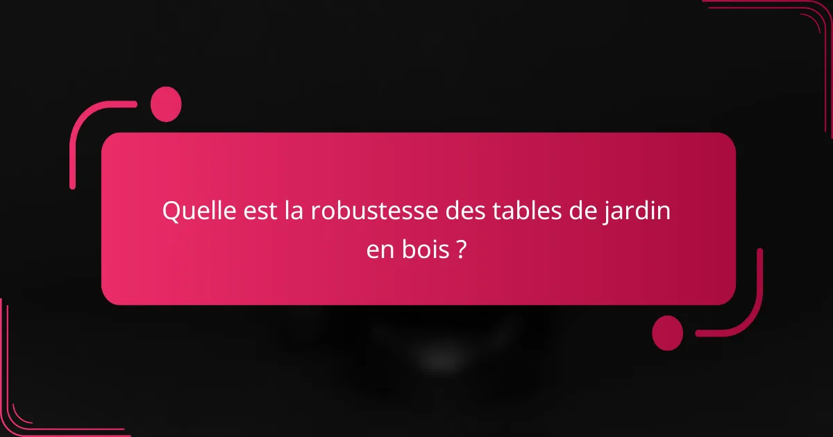 Quelle est la robustesse des tables de jardin en bois ?