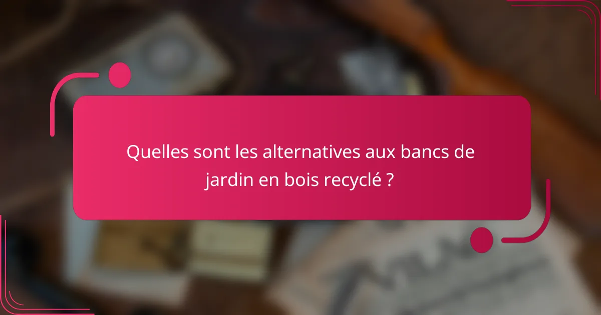 Quelles sont les alternatives aux bancs de jardin en bois recyclé ?