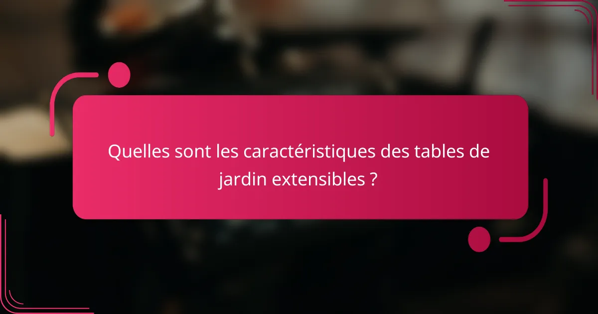 Quelles sont les caractéristiques des tables de jardin extensibles ?