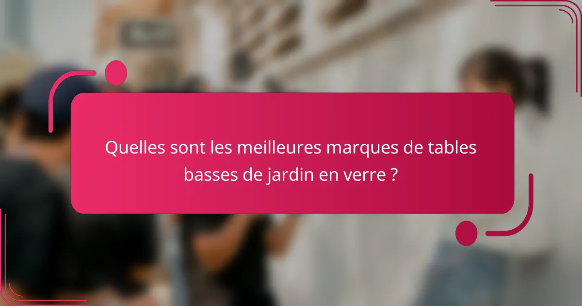 Quelles sont les meilleures marques de tables basses de jardin en verre ?