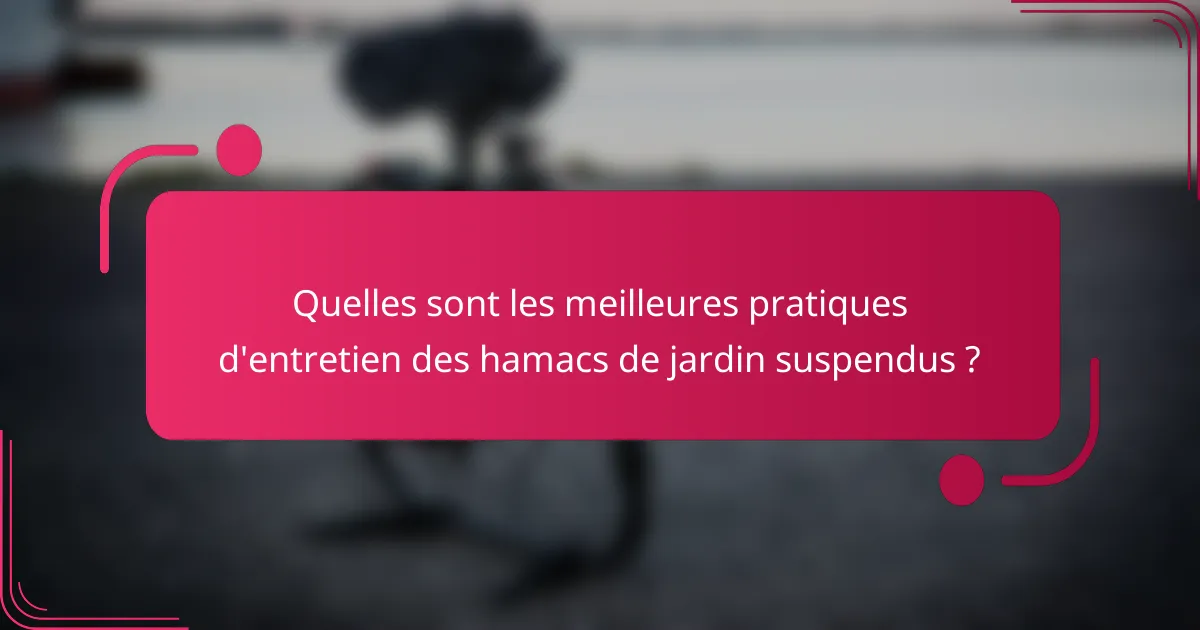 Quelles sont les meilleures pratiques d'entretien des hamacs de jardin suspendus ?