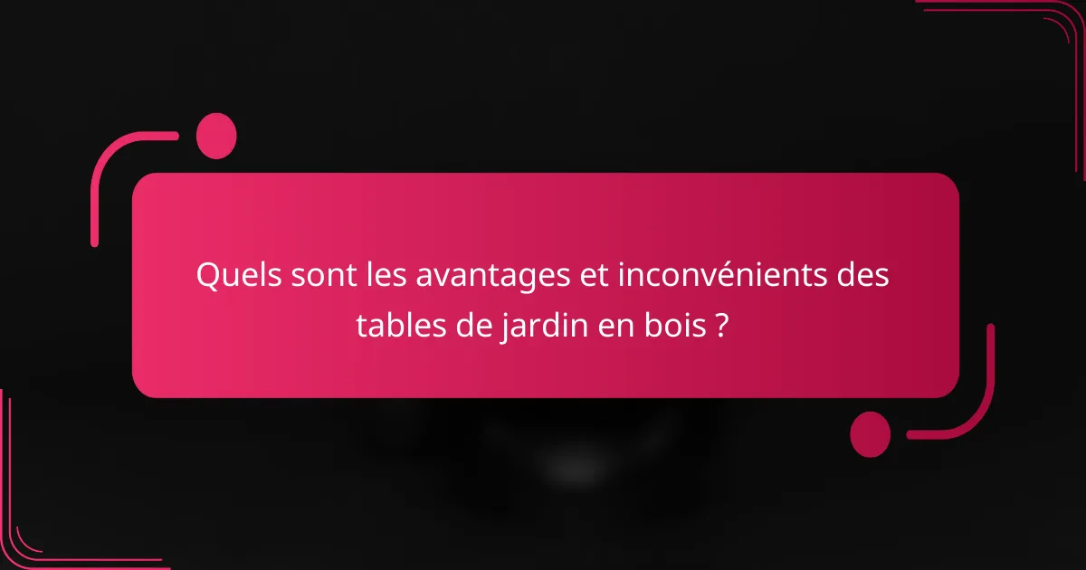 Quels sont les avantages et inconvénients des tables de jardin en bois ?